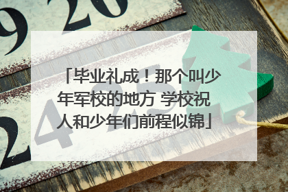 毕业礼成！那个叫少年军校的地方 学校祝人和少年们前程似锦