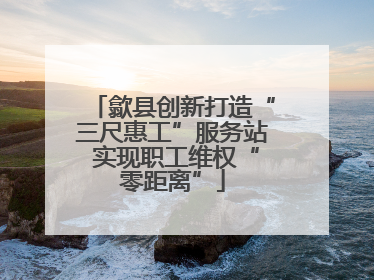 歙县创新打造“三尺惠工”服务站 实现职工维权“零距离”
