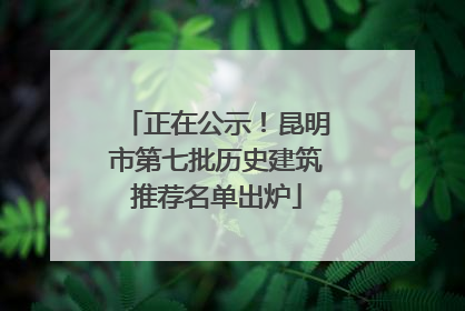 正在公示！昆明市第七批历史建筑推荐名单出炉