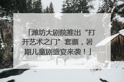 潍坊大剧院推出“打开艺术之门”套票，暑期儿童剧盛宴来袭！