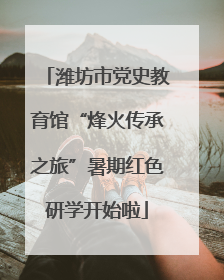 潍坊市党史教育馆“烽火传承之旅”暑期红色研学开始啦