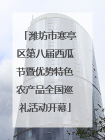 潍坊市寒亭区第八届西瓜节暨优势特色农产品全国巡礼活动开幕