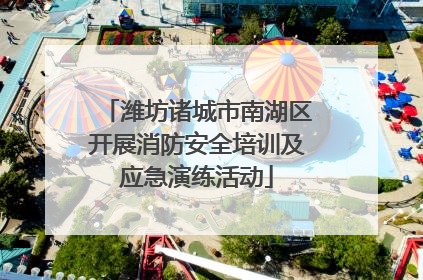 潍坊诸城市南湖区开展消防安全培训及应急演练活动