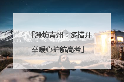 潍坊青州：多措并举暖心护航高考