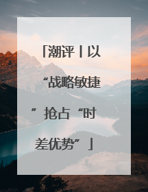 潮评丨以“战略敏捷”抢占“时差优势”