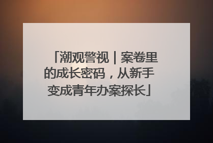 潮观警视｜案卷里的成长密码，从新手变成青年办案探长