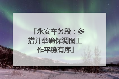 永安车务段：多措并举确保调图工作平稳有序