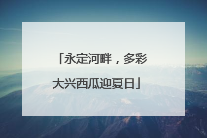 永定河畔，多彩大兴西瓜迎夏日