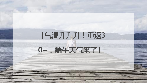 气温升升升！重返30+，端午天气来了