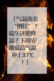 气温南北“倒挂”？端午还要降温？下周安徽最高气温冲上37℃！