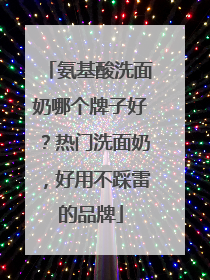 氨基酸洗面奶哪个牌子好？热门洗面奶，好用不踩雷的品牌