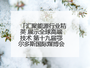 汇聚能源行业精英 展示全球高端技术 第十九届鄂尔多斯国际煤博会隆重开幕