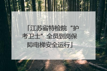 江苏省特检院“护考卫士”全员到岗保障电梯安全运行