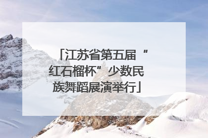 江苏省第五届“红石榴杯”少数民族舞蹈展演举行