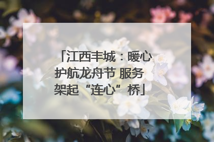 江西丰城：暖心护航龙舟节 服务架起“连心”桥