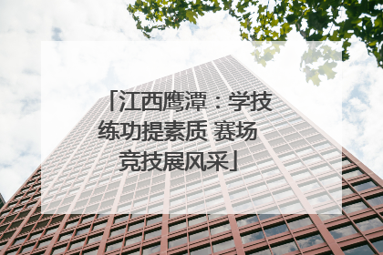 江西鹰潭：学技练功提素质 赛场竞技展风采
