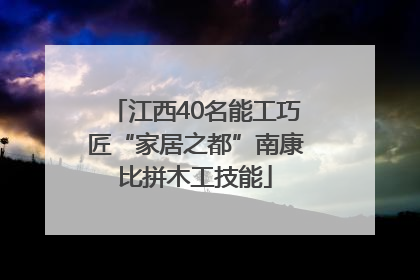 江西40名能工巧匠“家居之都”南康比拼木工技能