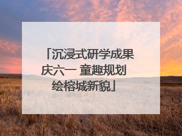 沉浸式研学成果庆六一 童趣规划绘榕城新貌