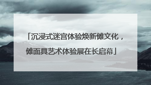 沉浸式迷宫体验焕新傩文化，傩面具艺术体验展在长启幕