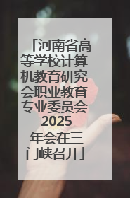 河南省高等学校计算机教育研究会职业教育专业委员会 2025 年会在三门峡召开