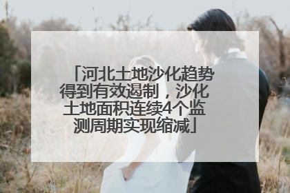 河北土地沙化趋势得到有效遏制，沙化土地面积连续4个监测周期实现缩减