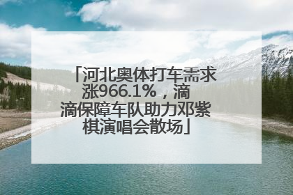 河北奥体打车需求涨966.1%，滴滴保障车队助力邓紫棋演唱会散场