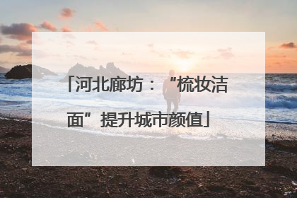 河北廊坊：“梳妆洁面”提升城市颜值