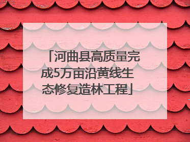 河曲县高质量完成5万亩沿黄线生态修复造林工程
