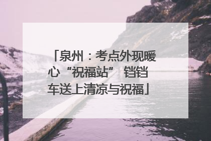 泉州：考点外现暖心“祝福站” 铛铛车送上清凉与祝福