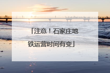 注意！石家庄地铁运营时间有变
