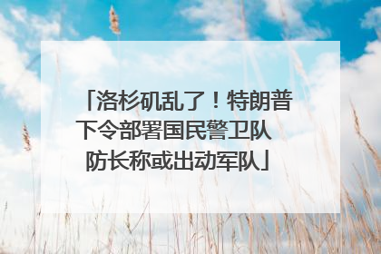 洛杉矶乱了！特朗普下令部署国民警卫队 防长称或出动军队