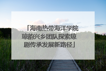 海南热带海洋学院琼韵兴乡团队探索琼剧传承发展新路径