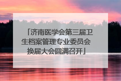 济南医学会第三届卫生档案管理专业委员会换届大会圆满召开