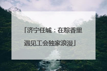 济宁任城：在粽香里遇见工会独家浪漫