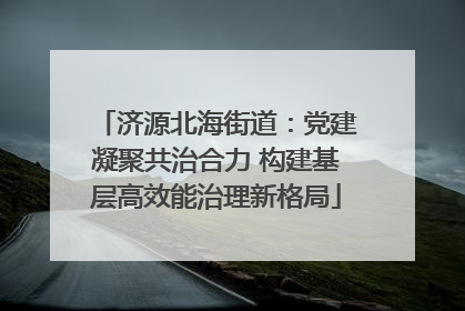 济源北海街道：党建凝聚共治合力 构建基层高效能治理新格局