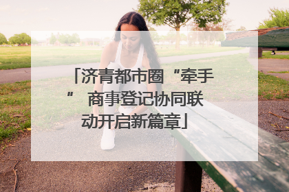 济青都市圈“牵手” 商事登记协同联动开启新篇章