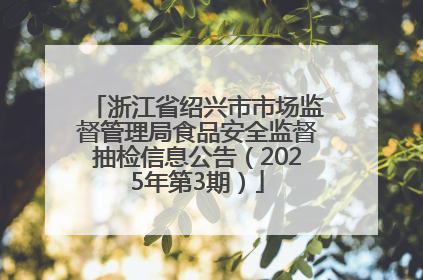 浙江省绍兴市市场监督管理局食品安全监督抽检信息公告（2025年第3期）