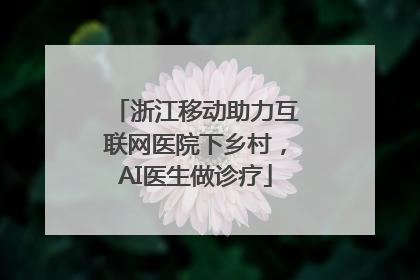 浙江移动助力互联网医院下乡村，AI医生做诊疗