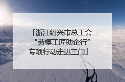 浙江绍兴市总工会“劳模工匠助企行”专项行动走进三门