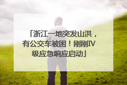 浙江一地突发山洪，有公交车被困！刚刚Ⅳ级应急响应启动