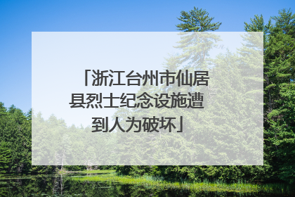 浙江台州市仙居县烈士纪念设施遭到人为破坏