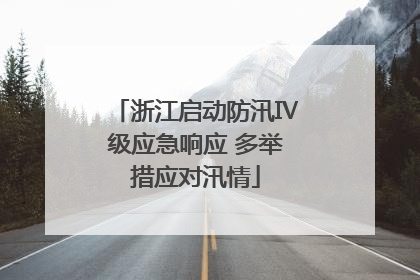 浙江启动防汛Ⅳ级应急响应 多举措应对汛情