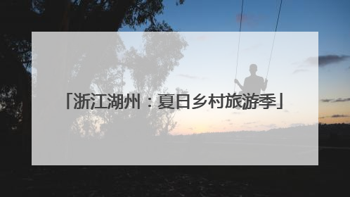 浙江湖州：夏日乡村旅游季