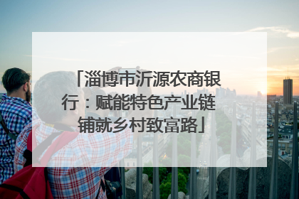 淄博市沂源农商银行：赋能特色产业链 铺就乡村致富路