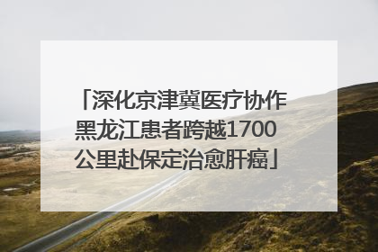 深化京津冀医疗协作 黑龙江患者跨越1700公里赴保定治愈肝癌