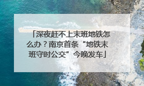 深夜赶不上末班地铁怎么办？南京首条“地铁末班守时公交”今晚发车