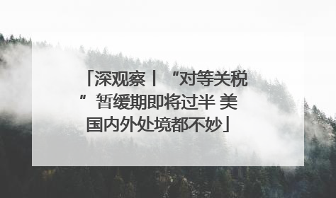 深观察丨“对等关税”暂缓期即将过半 美国内外处境都不妙