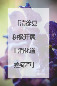 清徐县积极开展上消化道癌筛查