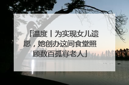 温度丨为实现女儿遗愿，她创办这间食堂照顾数百孤寡老人
