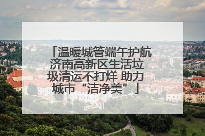 温暖城管端午护航 济南高新区生活垃圾清运不打烊 助力城市“洁净美”